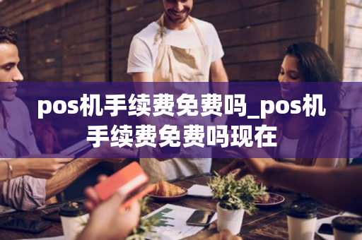 pos机手续费免费吗_pos机手续费免费吗现在