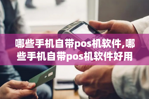 哪些手机自带pos机软件,哪些手机自带pos机软件好用