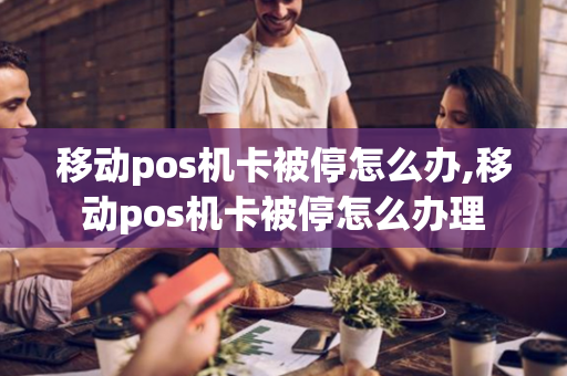 移动pos机卡被停怎么办,移动pos机卡被停怎么办理