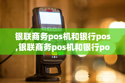 银联商务pos机和银行pos,银联商务pos机和银行pos机一样吗