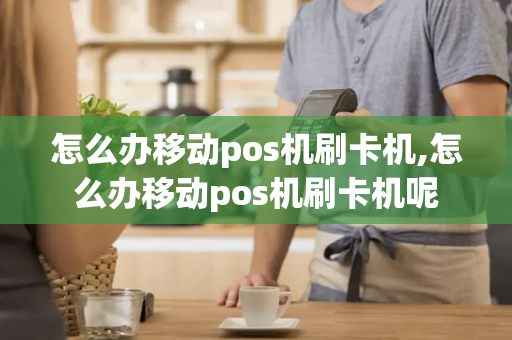 怎么办移动pos机刷卡机,怎么办移动pos机刷卡机呢