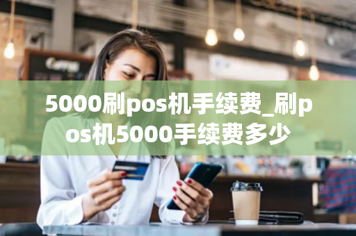 5000刷pos机手续费_刷pos机5000手续费多少