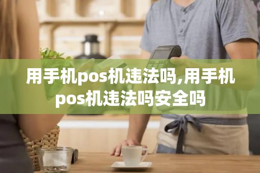 用手机pos机违法吗,用手机pos机违法吗安全吗