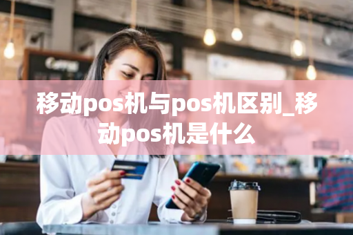 移动pos机与pos机区别_移动pos机是什么