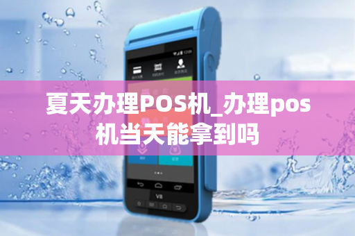 夏天办理POS机_办理pos机当天能拿到吗