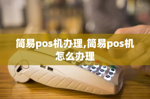 简易pos机办理,简易pos机怎么办理