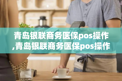 青岛银联商务医保pos操作,青岛银联商务医保pos操作流程