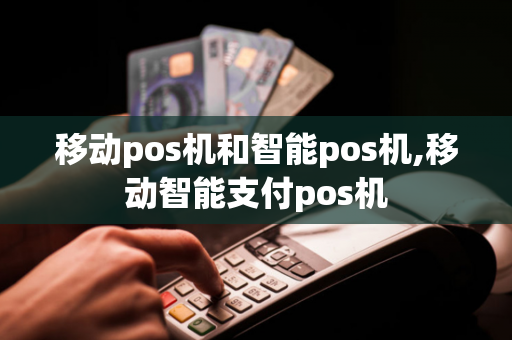 移动pos机和智能pos机,移动智能支付pos机