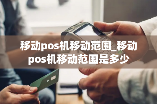 移动pos机移动范围_移动pos机移动范围是多少