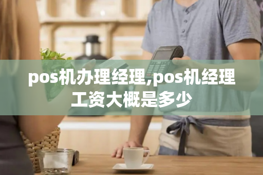 pos机办理经理,pos机经理工资大概是多少