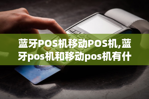 蓝牙POS机移动POS机,蓝牙pos机和移动pos机有什么区别