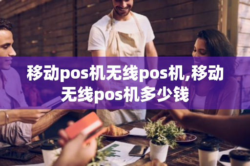 移动pos机无线pos机,移动无线pos机多少钱