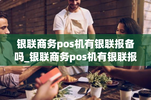 银联商务pos机有银联报备吗_银联商务pos机有银联报备吗安全吗