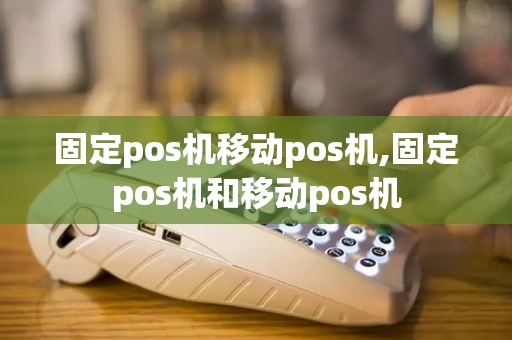 固定pos机移动pos机,固定pos机和移动pos机