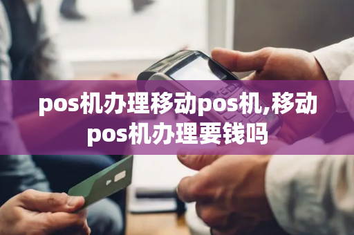 pos机办理移动pos机,移动pos机办理要钱吗