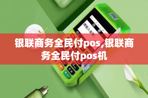 银联商务全民付pos,银联商务全民付pos机