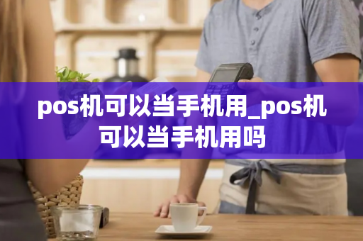 pos机可以当手机用_pos机可以当手机用吗