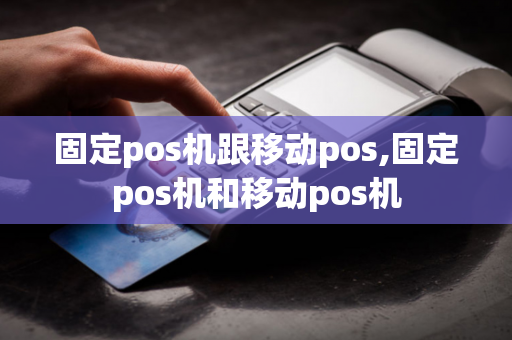 固定pos机跟移动pos,固定pos机和移动pos机