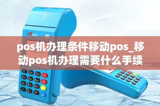 pos机办理条件移动pos_移动pos机办理需要什么手续