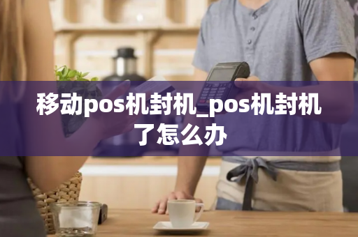 移动pos机封机_pos机封机了怎么办