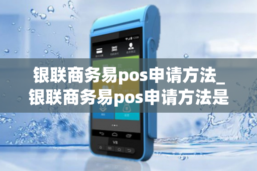 银联商务易pos申请方法_银联商务易pos申请方法是什么