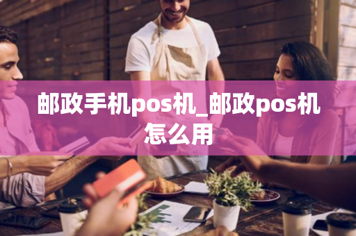 邮政手机pos机_邮政pos机怎么用