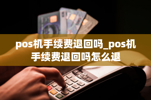 pos机手续费退回吗_pos机手续费退回吗怎么退