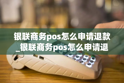 银联商务pos怎么申请退款_银联商务pos怎么申请退款流程