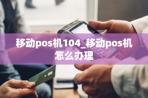 移动pos机104_移动pos机怎么办理