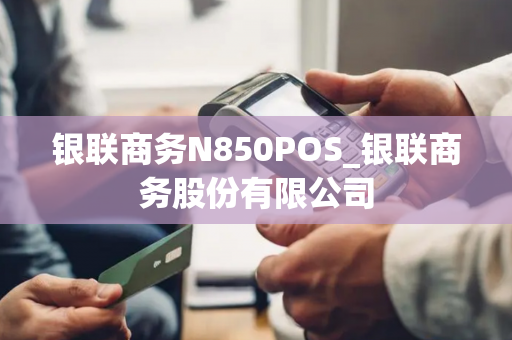 银联商务N850POS_银联商务股份有限公司