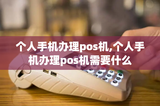 个人手机办理pos机,个人手机办理pos机需要什么