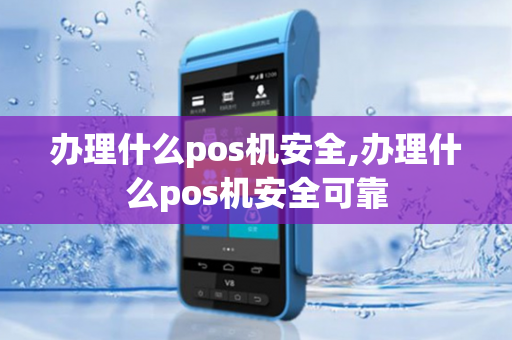 办理什么pos机安全,办理什么pos机安全可靠