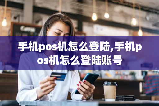 手机pos机怎么登陆,手机pos机怎么登陆账号