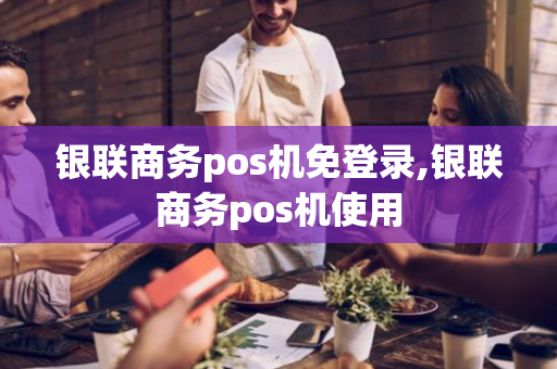 银联商务pos机免登录,银联商务pos机使用