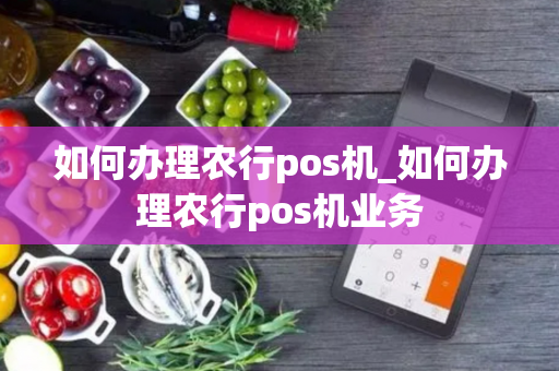 如何办理农行pos机_如何办理农行pos机业务