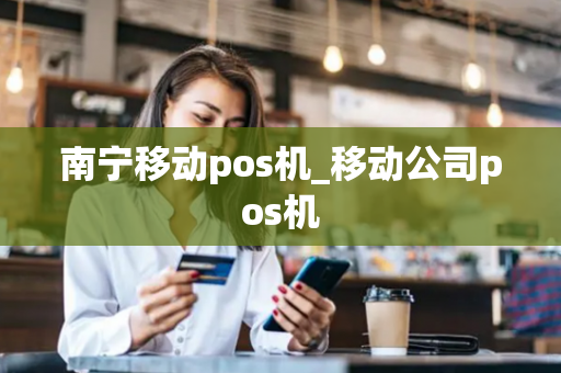 南宁移动pos机_移动公司pos机