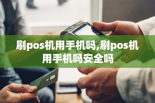 刷pos机用手机吗,刷pos机用手机吗安全吗