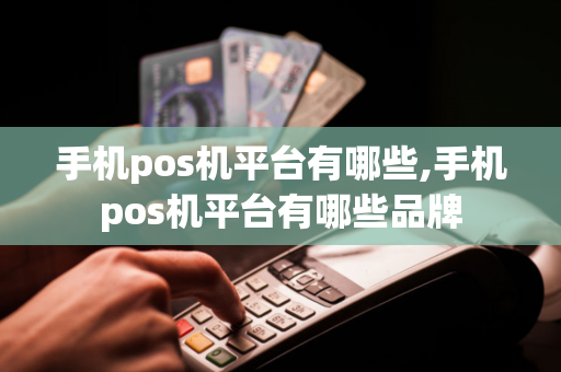 手机pos机平台有哪些,手机pos机平台有哪些品牌