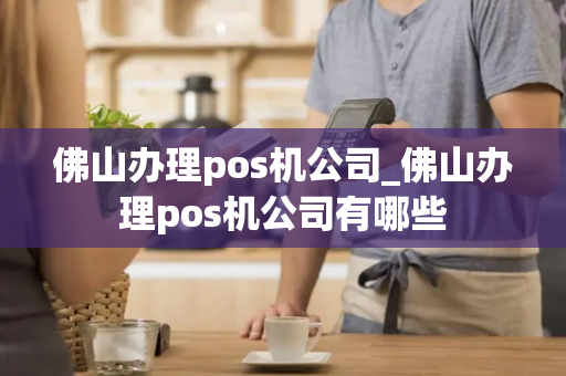 佛山办理pos机公司_佛山办理pos机公司有哪些