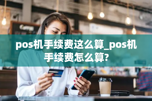 pos机手续费这么算_pos机手续费怎么算?