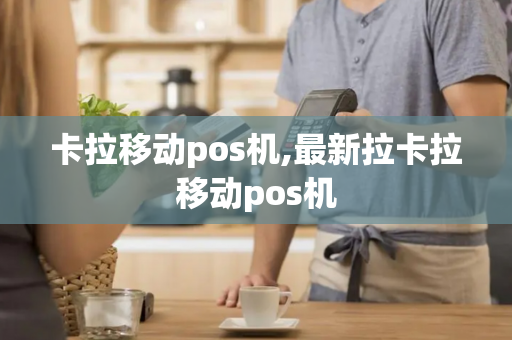 卡拉移动pos机,最新拉卡拉移动pos机