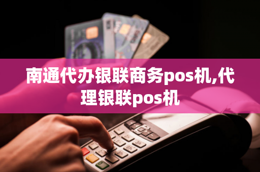 南通代办银联商务pos机,代理银联pos机