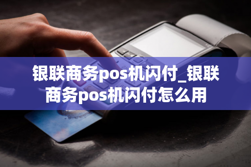 银联商务pos机闪付_银联商务pos机闪付怎么用