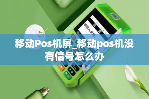 移动Pos机屏_移动pos机没有信号怎么办