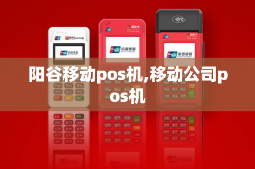 阳谷移动pos机,移动公司pos机