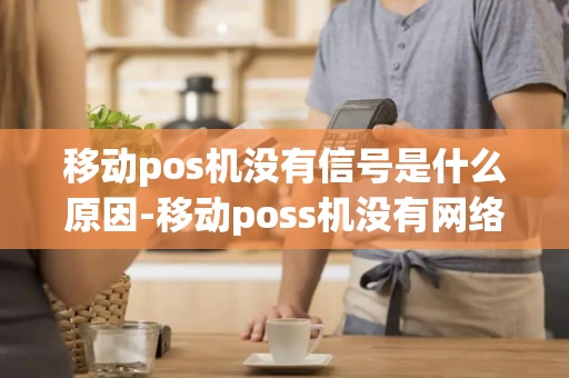 移动pos机没有信号是什么原因-移动poss机没有网络