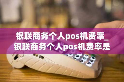 银联商务个人pos机费率_银联商务个人pos机费率是多少