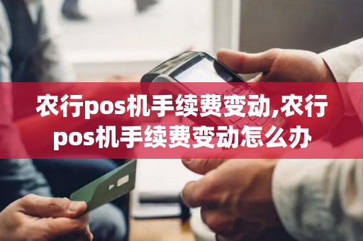 农行pos机手续费变动,农行pos机手续费变动怎么办