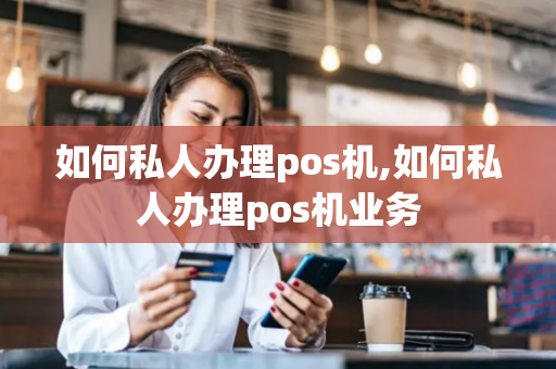 如何私人办理pos机,如何私人办理pos机业务