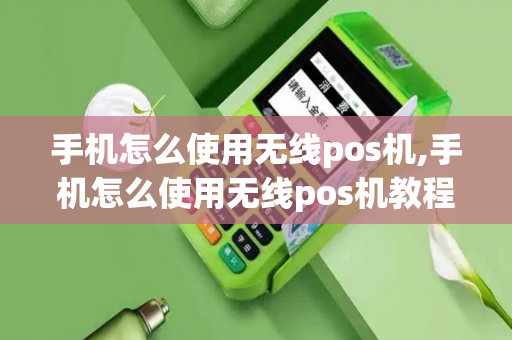 手机怎么使用无线pos机,手机怎么使用无线pos机教程